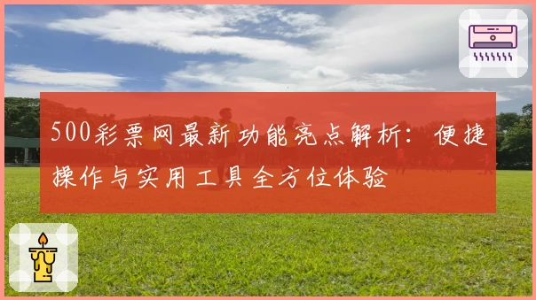 500彩票网最新功能亮点解析：便捷操作与实用工具全方位体验