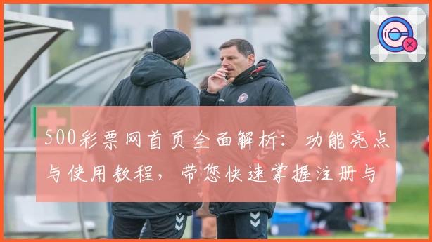 500彩票网首页全面解析:功能亮点与使用教程,带您快速掌握注册与玩法技巧