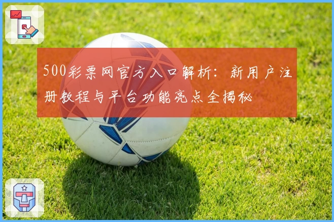 500彩票网官方入口解析：新用户注册教程与平台功能亮点全揭秘