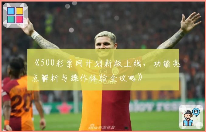 《500彩票网计划新版上线，功能亮点解析与操作体验全攻略》