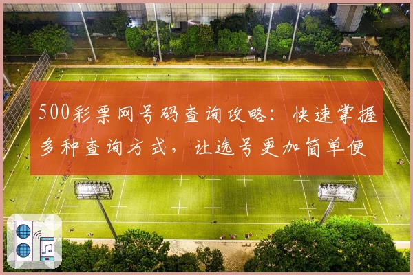 500彩票网号码查询攻略:快速掌握多种查询方式,让选号更加简单便捷