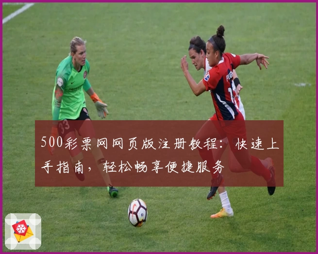 500彩票网网页版注册教程：快速上手指南，轻松畅享便捷服务