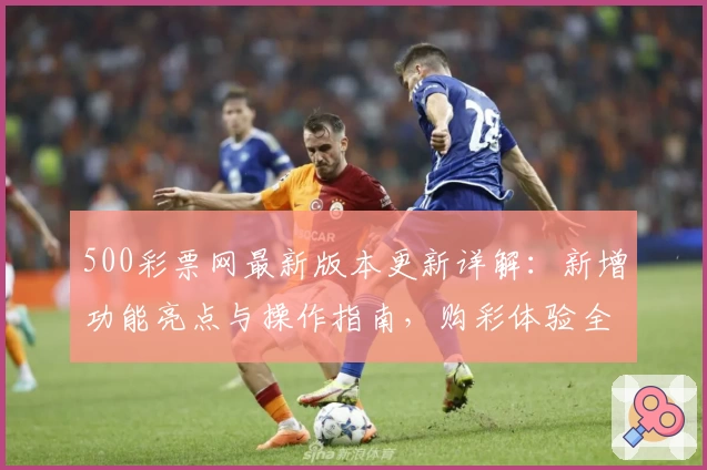 500彩票网最新版本更新详解：新增功能亮点与操作指南，购彩体验全面优化