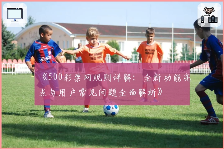 《500彩票网规则详解：全新功能亮点与用户常见问题全面解析》