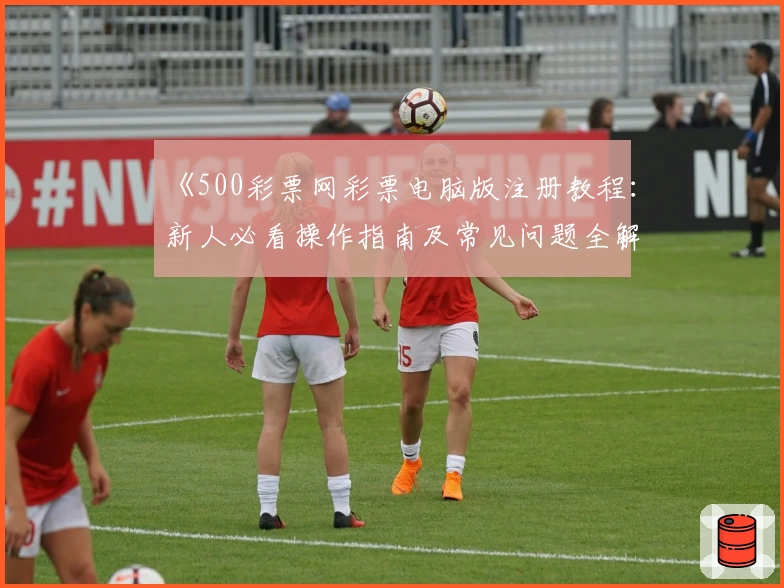 《500彩票网彩票电脑版注册教程：新人必看操作指南及常见问题全解读》
