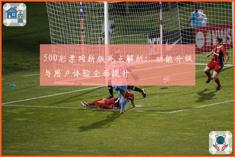 500彩票网新版亮点解析：功能升级与用户体验全面提升