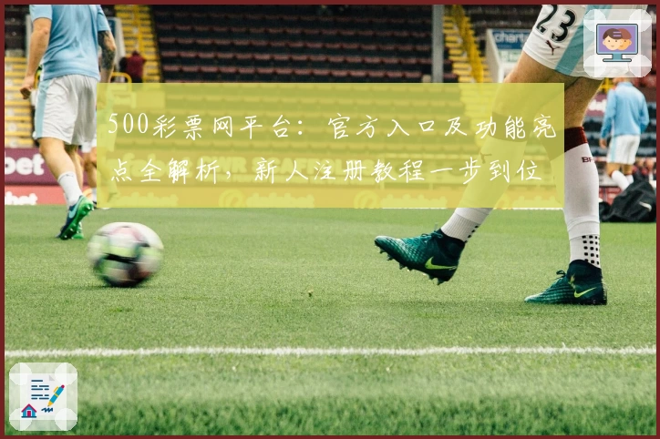 500彩票网平台:官方入口及功能亮点全解析,新人注册教程一步到位