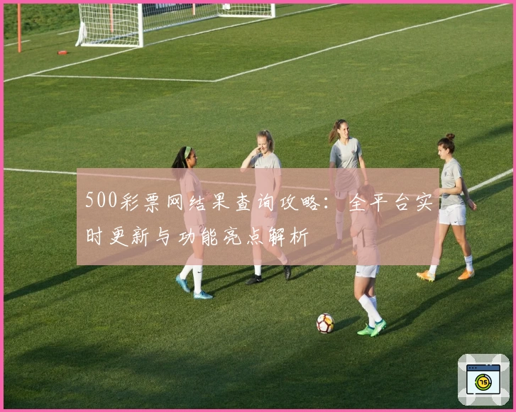 500彩票网结果查询攻略：全平台实时更新与功能亮点解析