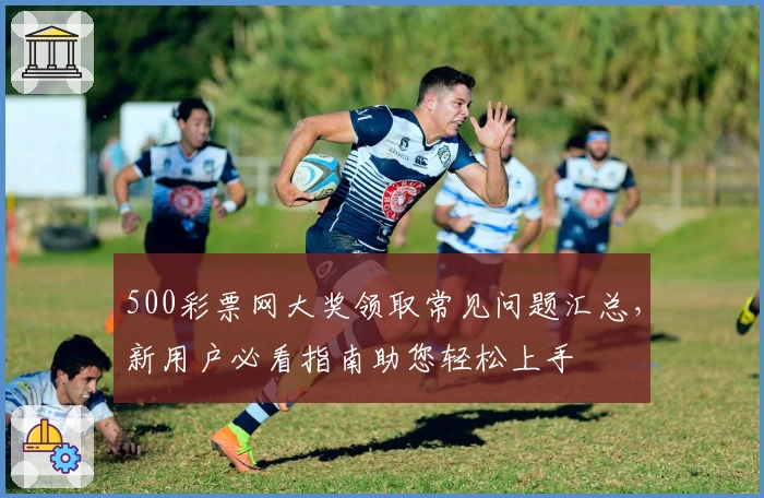 500彩票网大奖领取常见问题汇总，新用户必看指南助您轻松上手