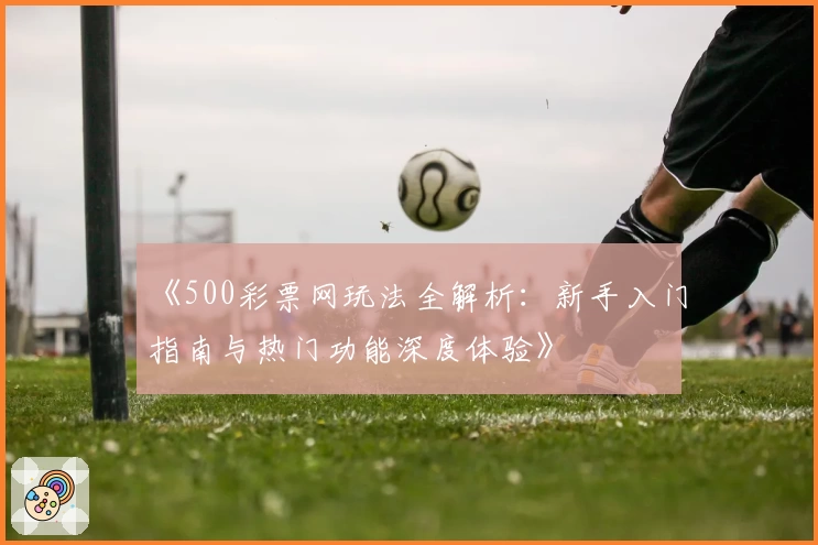 《500彩票网玩法全解析：新手入门指南与热门功能深度体验》