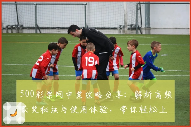 500彩票网中奖攻略分享：解析高频获奖秘诀与使用体验，带你轻松上手官方平台