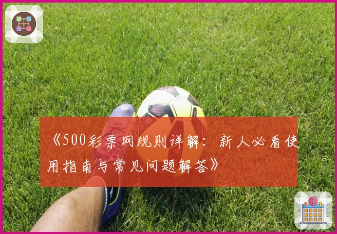 《500彩票网规则详解：新人必看使用指南与常见问题解答》