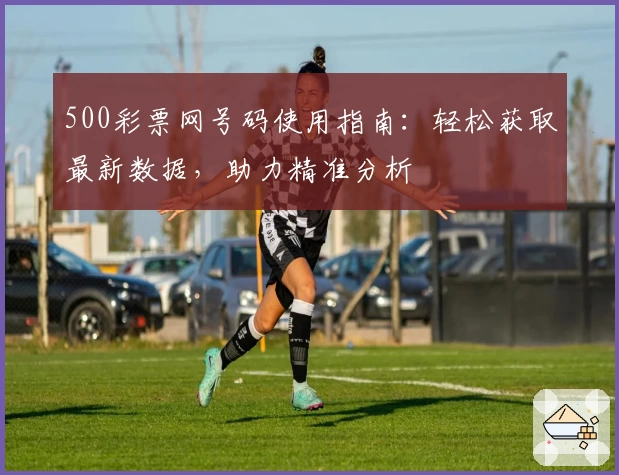 500彩票网号码使用指南：轻松获取最新数据，助力精准分析
