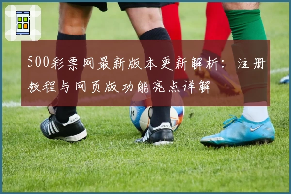 500彩票网最新版本更新解析：注册教程与网页版功能亮点详解
