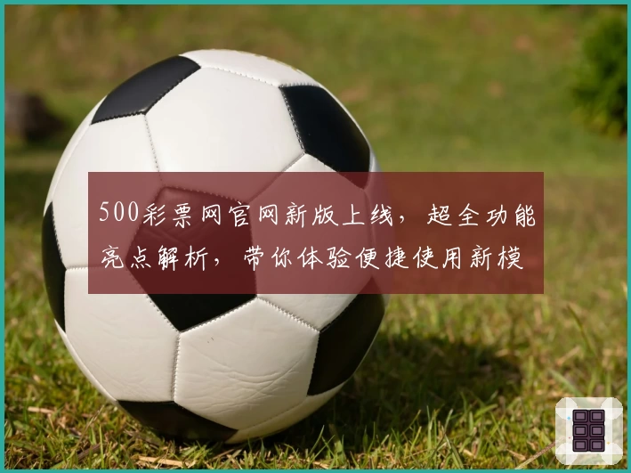 500彩票网官网新版上线，超全功能亮点解析，带你体验便捷使用新模式