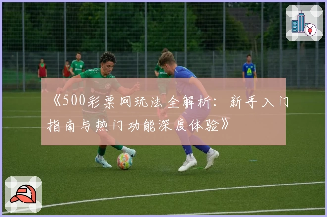 《500彩票网玩法全解析：新手入门指南与热门功能深度体验》