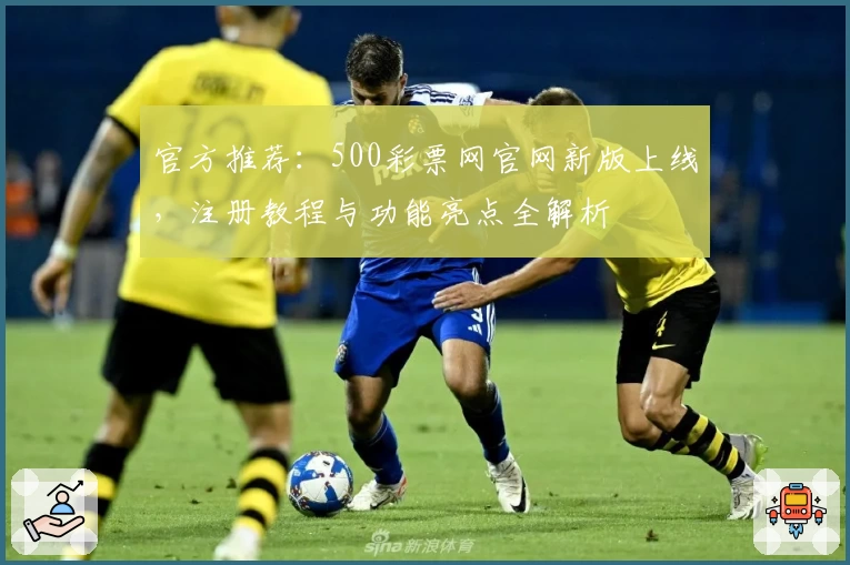 官方推荐：500彩票网官网新版上线，注册教程与功能亮点全解析