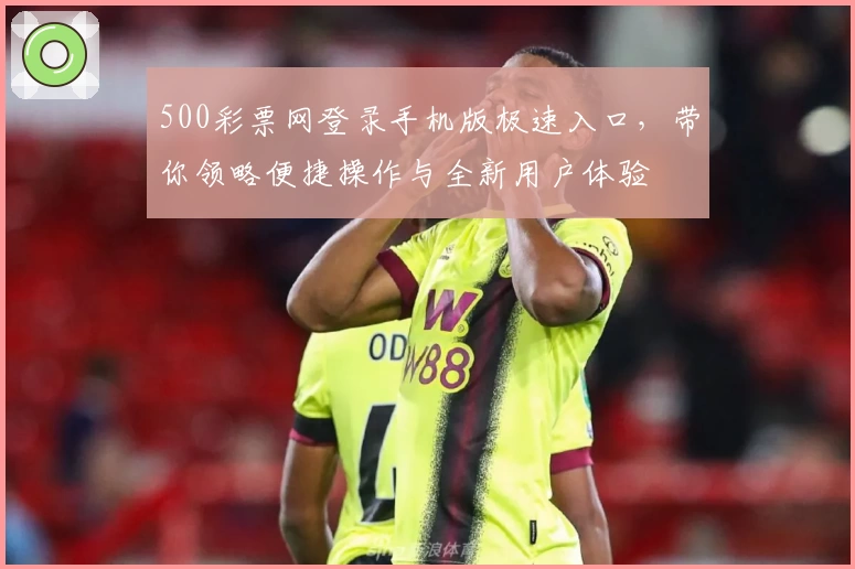 500彩票网登录手机版极速入口，带你领略便捷操作与全新用户体验