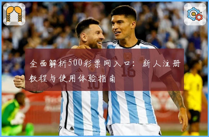 全面解析500彩票网入口：新人注册教程与使用体验指南