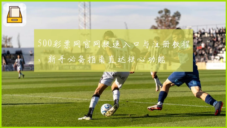 500彩票网官网极速入口与注册教程,新手必备指南直达核心功能