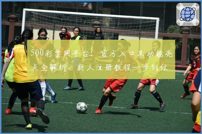 500彩票网平台：官方入口及功能亮点全解析，新人注册教程一步到位