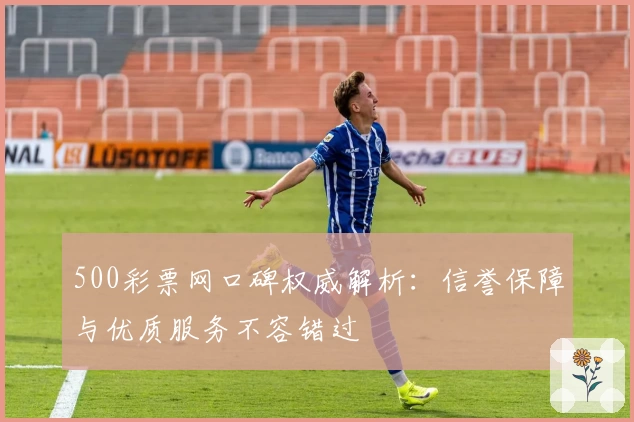 500彩票网口碑权威解析：信誉保障与优质服务不容错过