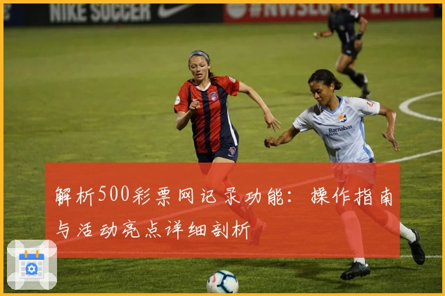 解析500彩票网记录功能：操作指南与活动亮点详细剖析