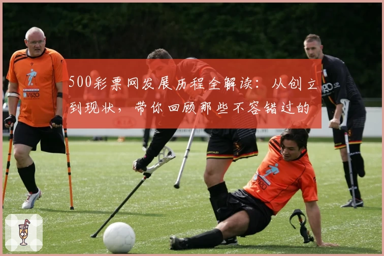 500彩票网发展历程全解读：从创立到现状，带你回顾那些不容错过的故事