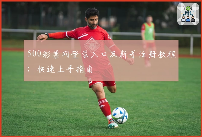 500彩票网登录入口及新手注册教程:快速上手指南