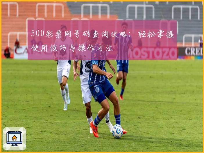 500彩票网号码查询攻略：轻松掌握使用技巧与操作方法
