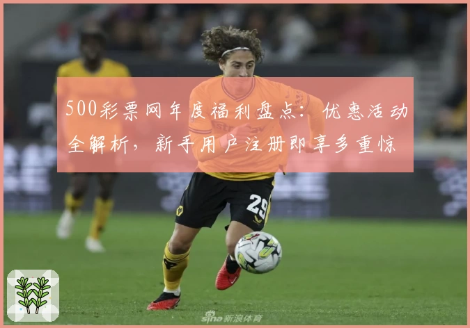 500彩票网年度福利盘点：优惠活动全解析，新手用户注册即享多重惊喜