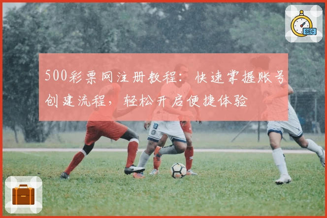 500彩票网注册教程:快速掌握账号创建流程,轻松开启便捷体验