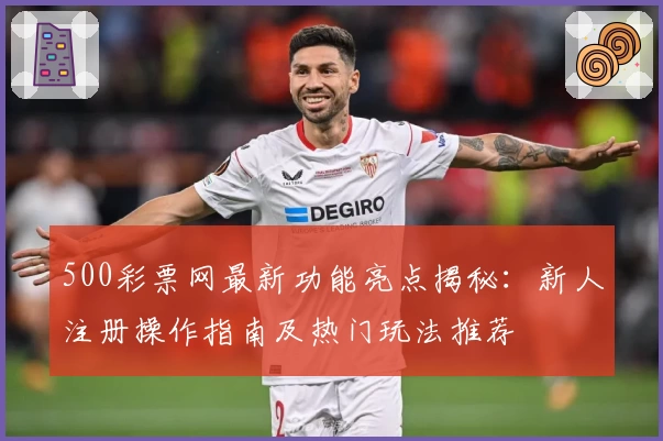 500彩票网最新功能亮点揭秘：新人注册操作指南及热门玩法推荐