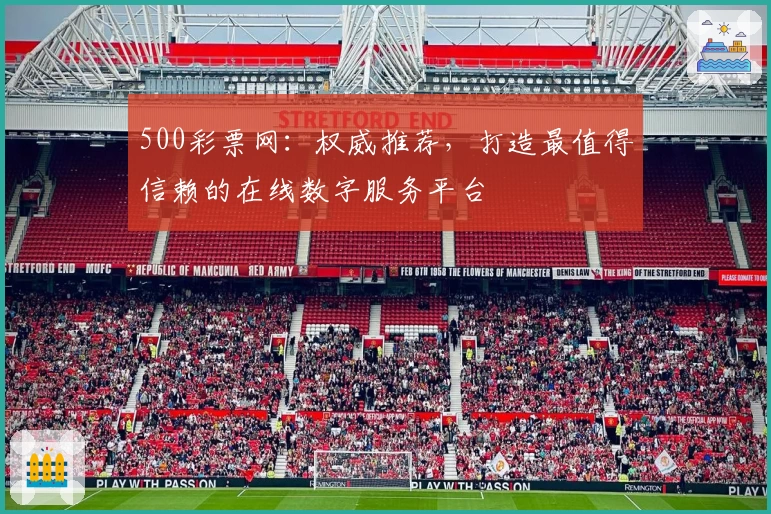 500彩票网：权威推荐，打造最值得信赖的在线数字服务平台