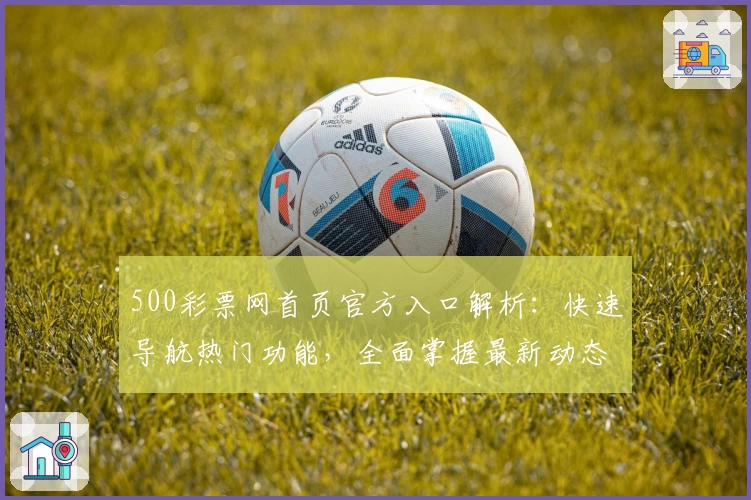 500彩票网首页官方入口解析：快速导航热门功能，全面掌握最新动态