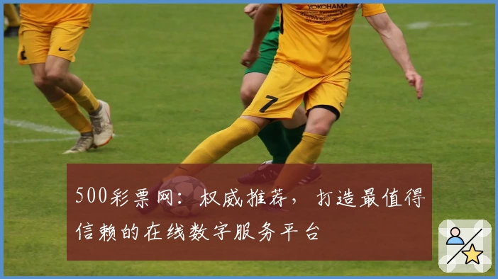500彩票网：权威推荐，打造最值得信赖的在线数字服务平台