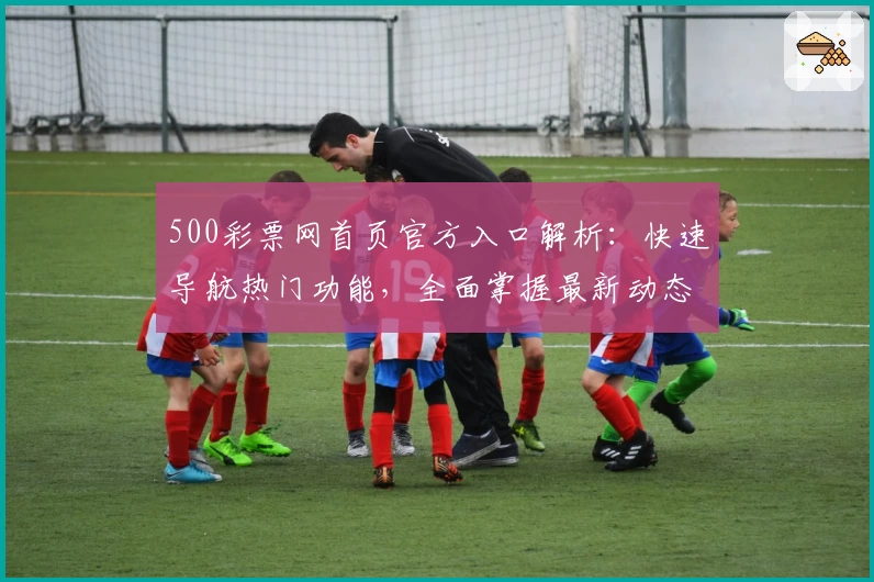 500彩票网首页官方入口解析：快速导航热门功能，全面掌握最新动态
