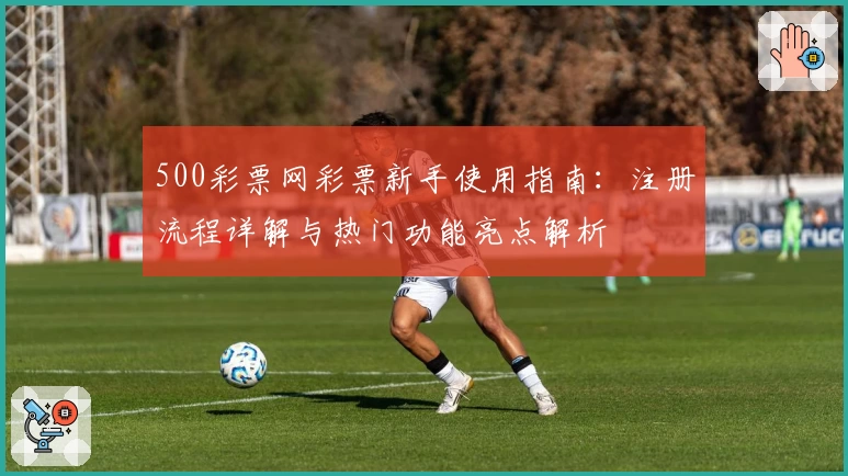 500彩票网彩票新手使用指南：注册流程详解与热门功能亮点解析