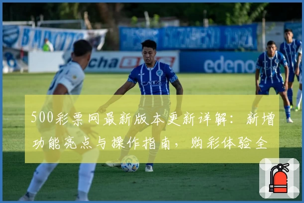 500彩票网最新版本更新详解：新增功能亮点与操作指南，购彩体验全面优化