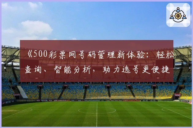 《500彩票网号码管理新体验：轻松查询、智能分析，助力选号更便捷》