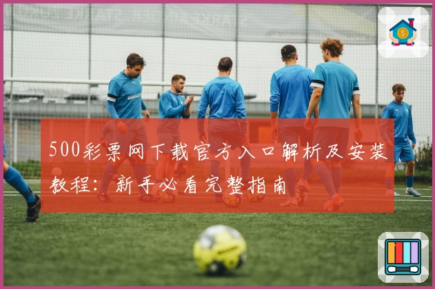 500彩票网下载官方入口解析及安装教程：新手必看完整指南