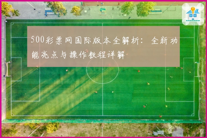 500彩票网国际版本全解析：全新功能亮点与操作教程详解