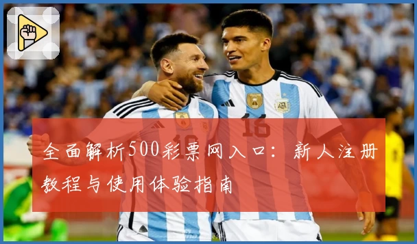 全面解析500彩票网入口：新人注册教程与使用体验指南
