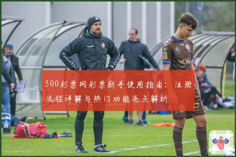 500彩票网彩票新手使用指南：注册流程详解与热门功能亮点解析