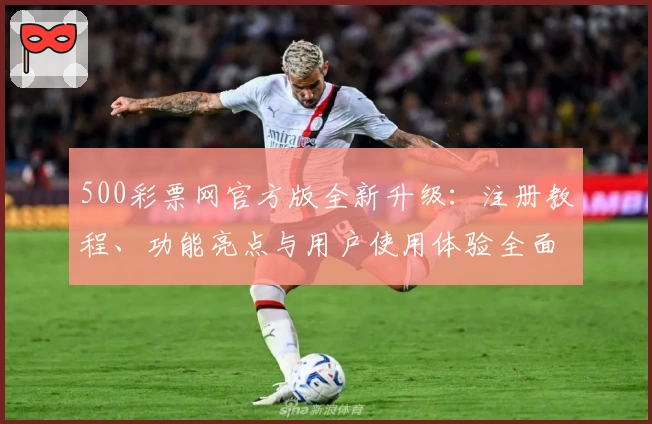 500彩票网官方版全新升级：注册教程、功能亮点与用户使用体验全面解析