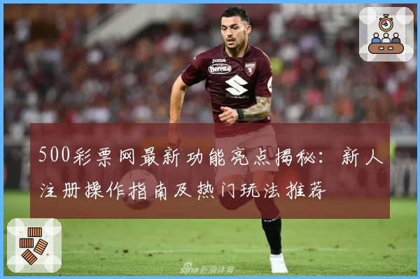 500彩票网最新功能亮点揭秘:新人注册操作指南及热门玩法推荐