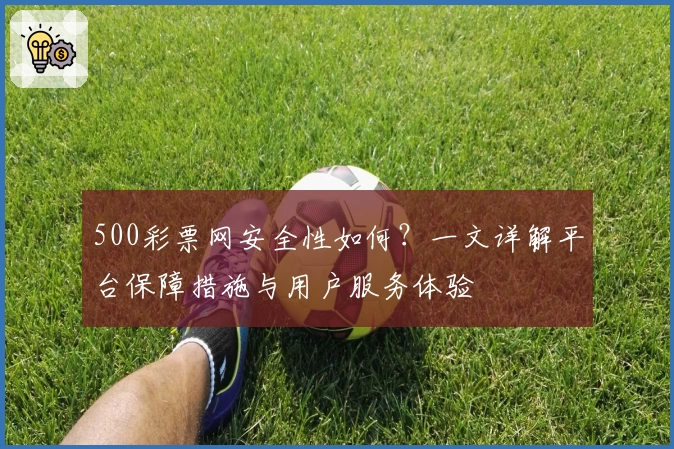500彩票网安全性如何？一文详解平台保障措施与用户服务体验