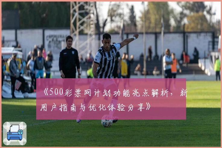 《500彩票网计划功能亮点解析，新用户指南与优化体验分享》
