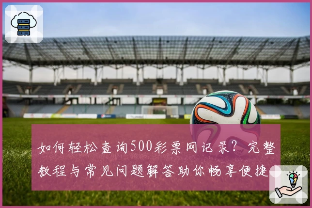 如何轻松查询500彩票网记录？完整教程与常见问题解答助你畅享便捷体验