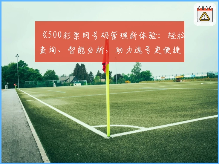 《500彩票网号码管理新体验:轻松查询、智能分析,助力选号更便捷》